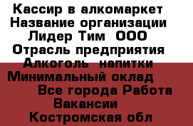 Кассир в алкомаркет › Название организации ­ Лидер Тим, ООО › Отрасль предприятия ­ Алкоголь, напитки › Минимальный оклад ­ 30 000 - Все города Работа » Вакансии   . Костромская обл.